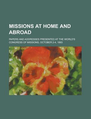 Book Missions At Home And Abroad; Papers And Addresses Presented At The World's Congress Of Missions, October 2-4, 1893 free
