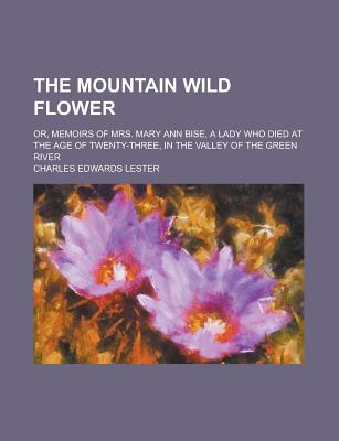 Book The Mountain Wild Flower; Or, Memoirs Of Mrs. Mary Ann Bise, A Lady Who Died At The Age Of Twenty-three, In The Valley Of The Green River free