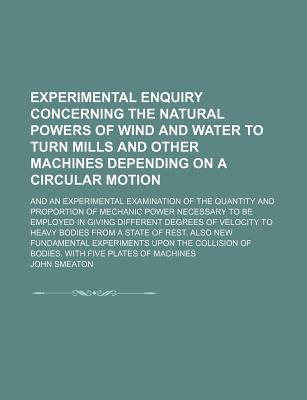Book Experimental Enquiry Concerning The Natural Powers Of Wind And Water To Turn Mills And Other Machines Depending On A Circular Motion; And An free