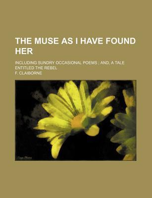 Book The Muse As I Have Found Her; Including Sundry Occasional Poems; And, A Tale Entitled The Rebel free