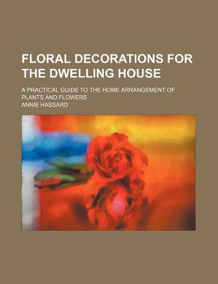 Book Floral Decorations For The Dwelling House; A Practical Guide To The Home Arrangement Of Plants And Flowers free