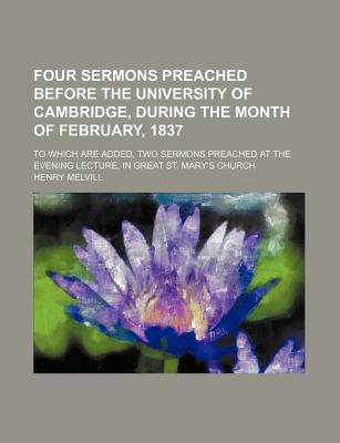 Book Four Sermons Preached Before The University Of Cambridge, During The Month Of February, 1837; To Which Are Added, Two Sermons Preached At The free