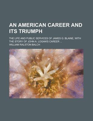 Book An American Career And Its Triumph; The Life And Public Services Of James G. Blaine, With The Story Of John A. Logan's Career free