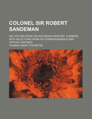 Book Colonel Sir Robert Sandeman; His Life And Work On Our Indian Frontier. A Memoir, With Selections From His Correspondence And Official Writings free