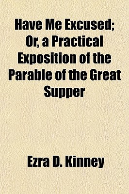 Book Have Me Excused; Or, A Practical Exposition Of The Parable Of The Great Supper free