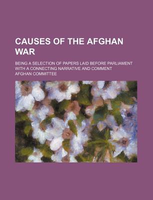 Book Causes Of The Afghan War; Being A Selection Of Papers Laid Before Parliament With A Connecting Narrative And Comment free