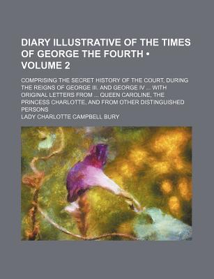 Book Diary Illustrative Of The Times Of George The Fourth (volume 2); Comprising The Secret History Of The Court, During The Reigns Of George Iii. free