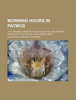 Book Morning Hours In Patmos; The Opening Vision Of The Apocalypsmorning Hours In Patmos; The Opening Vision Of The Apocalypse, And Christ's Epistles To Th free