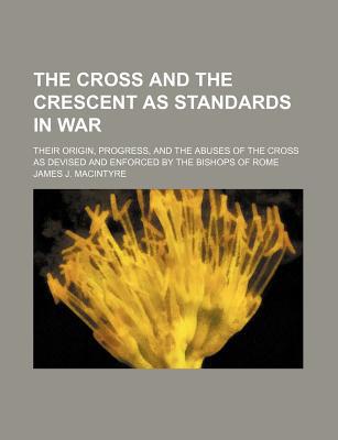 Book The Cross And The Crescent As Standards In War; Their Origin, Progress, And The Abuses Of The Cross As Devised And Enforced By The Bishops Of free