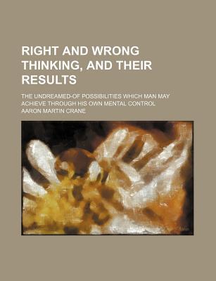 Book Right and Wrong Thinking, and Their Results; The Undreamed-Of Possibilities Which Man May Achieve Through His Own Mental Control free