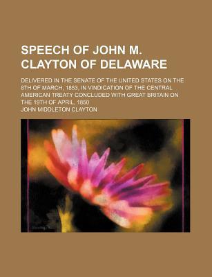 Book Speech Of John M. Clayton Of Delaware; Delivered In The Senate Of The United States On The 8th Of March, 1853, In Vindication Of The Central free