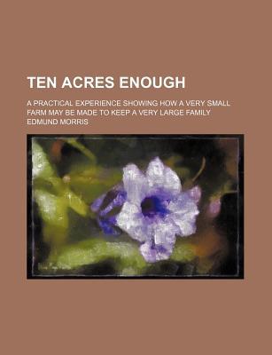 Book Ten Acres Enough; A Practical Experience Showing How a Very Small Farm May Be Made to Keep a Very Large Family free