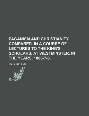 Book Paganism And Christianity Compared. In A Course Of Lectures To The King's Scholars, At Westminster, In The Years, 1806-7-8. free