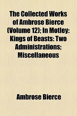 Book The Collected Works Of Ambrose Bierce (volume 12); In Motley: Kings Of Beasts: Two Administrations; Miscellaneous free