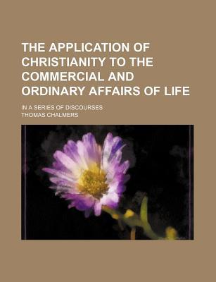 Book The Application Of Christianity To The Commercial And Ordinary Affairs Of Life; In A Series Of Discourses free