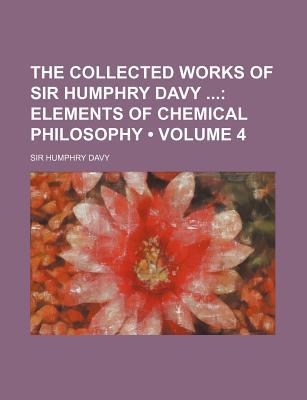 Book The Collected Works Of Sir Humphry Davy (volume 4); Elements Of Chemical Philosophy free