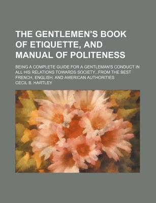Book The Gentlemen's Book Of Etiquette, And Manual Of Politeness; Being A Complete Guide For A Gentleman's Conduct In All His Relations Towards free