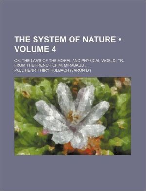 Book The System Of Nature (volume 4); Or, The Laws Of The Moral And Physical World. Tr. From The French Of M. Mirabaud free