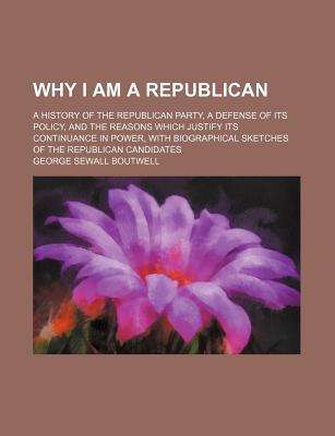 Book Why I Am A Republican; A History Of The Republican Party, A Defense Of Its Policy, And The Reasons Which Justify Its Continuance In Power, With free