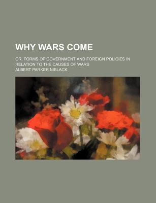 Book Why Wars Come; Or, Forms Of Government And Foreign Policies In Relation To The Causes Of Wars free