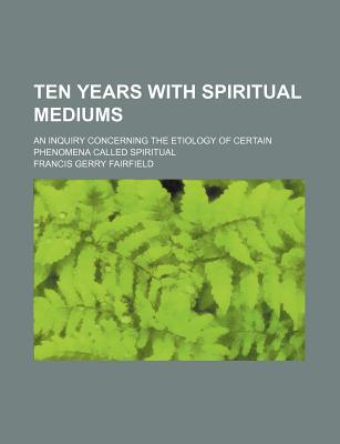 Book Ten Years With Spiritual Mediums; An Inquiry Concerning The Etiology Of Certain Phenomena Called Spiritual free