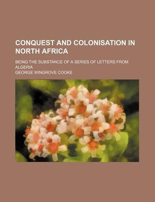 Book Conquest And Colonisation In North Africa; Being The Substance Of A Series Of Letters From Algeria free