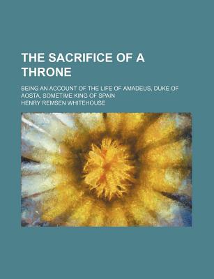 Book The Sacrifice Of A Throne; Being An Account Of The Life Of Amadeus, Duke Of Aosta, Sometime King Of Spain free