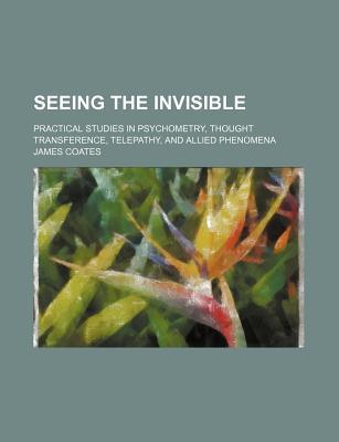 Book Seeing The Invisible; Practical Studies In Psychometry, Thought Transference, Telepathy, And Allied Phenomena free