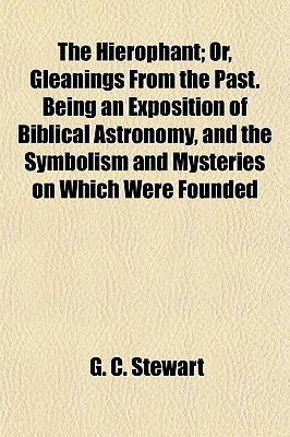 Book The Hierophant; Or, Gleanings From The Past. Being An Exposition Of Biblical Astronomy, And The Symbolism And Mysteries On Which Were Founded free