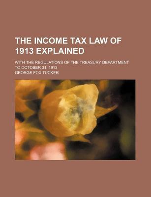 Book The Income Tax Law Of 1913 Explained; With The Regulations Of The Treasury Department To Oct... free