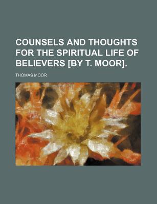 Book Counsels And Thoughts For The Spiritual Life Of Believers [by T. Moor]. free