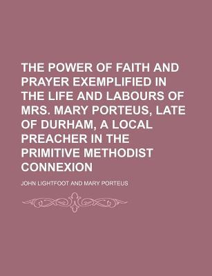 Book The Power of Faith and Prayer Exemplified in the Life and Labours of Mrs. Mary Porteus, Late of Durham, a Local Preacher in the Primitive Methodist Co free