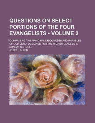 Book Questions on Select Portions of the Four Evangelists (Volume 2); Comprising the Principal Discourses and Parables of Our Lord. Designed for the free