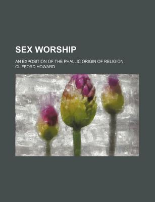 Book Sex Worship; An Exposition Of The Phallic Origin Of Religion free