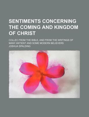 Book Sentiments Concerning The Coming And Kingdom Of Christ; Collec From The Bible, And From The Writings Of Many Antient And Some Modern Believers free