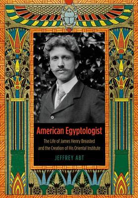 Book American Egyptologist: The Life of James Henry Breasted and the Creation of His Oriental Institute free