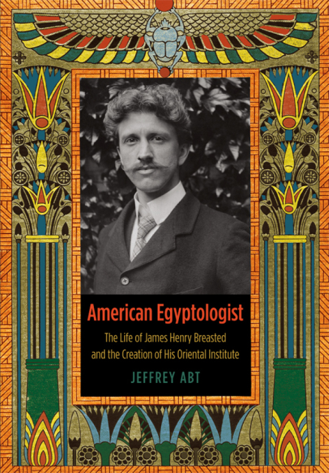 Book American Egyptologist: The Life of James Henry Breasted and the Creation of His Oriental Institute free