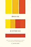 Book Making Hispanics: How Activists, Bureaucrats, and Media Constructed a New American free
