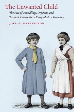 Book The Unwanted Child: The Fate of Foundlings, Orphans, and Juvenile Criminals in Early Modern Germany free