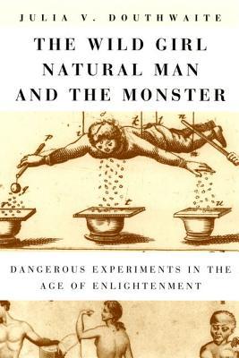 Book The Wild Girl, Natural Man, and the Monster: Dangerous Experiments in the Age of Enlightenment free