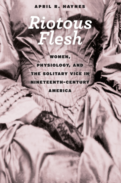 Book Riotous Flesh: Women, Physiology, and the Solitary Vice in Nineteenth-Century America (American Beginnings, 1500-1900) free