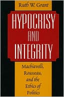 Book Hypocrisy and Integrity : Machiavelli, Rousseau, and the Ethics of Politics free