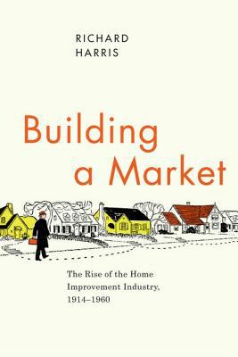 Book Building a Market: The Rise of the Home Improvement Industry, 1914-1960 (Historical Studies of Urban America) free