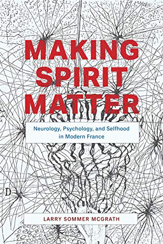 Book Making Spirit Matter: Neurology, Psychology, and Selfhood in Modern France free