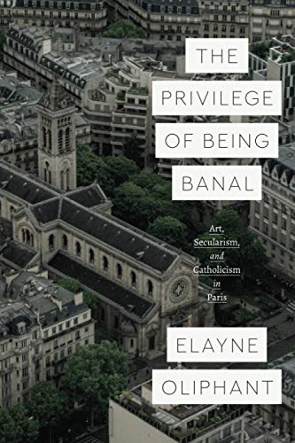 Book The Privilege of Being Banal: Art, Secularism, and Catholicism in Paris (Class 200: New Studies in Religion) free