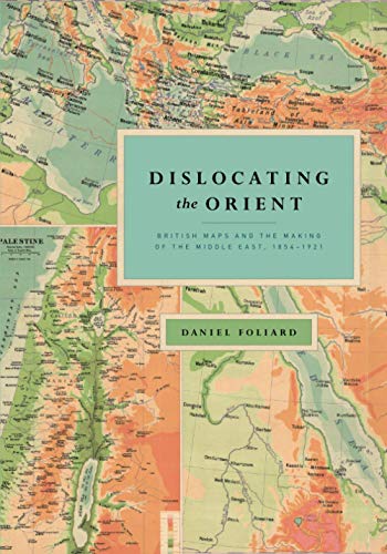 Book Dislocating the Orient: British Maps and the Making of the Middle East, 1854-1921 free