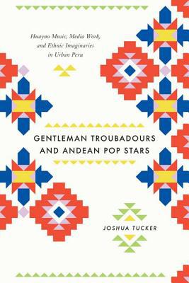 Book Gentleman Troubadours And Andean Pop Stars: Huayno Music, Media Work, And Ethnic Imaginaries In Urban Peru (chicago Studies In Ethnomusicology) free