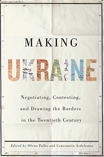Book Making Ukraine: Negotiating, Contesting, and Drawing the Borders in the Twentieth Century free