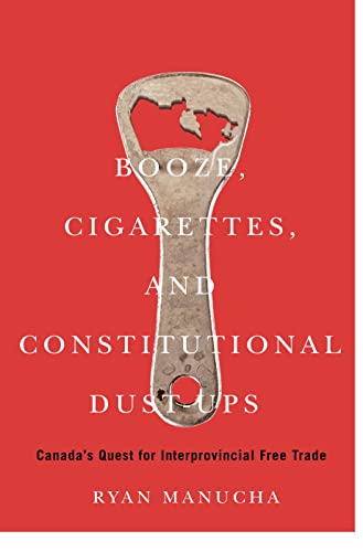 Book Booze, Cigarettes, and Constitutional Dust-Ups: Canada’s Quest for Interprovincial Free Trade (McGill-Queen's/Brian Mulroney Institute of Government ... in Leadership, Public Policy, and Governance) free