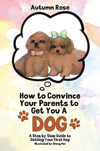 Book How to Convince Your Parents to Get You A Dog: A Step by Step Guide to Getting Your First Dog free